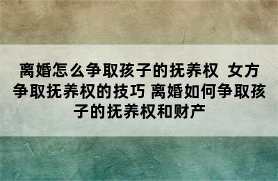 离婚怎么争取孩子的抚养权  女方争取抚养权的技巧 离婚如何争取孩子的抚养权和财产